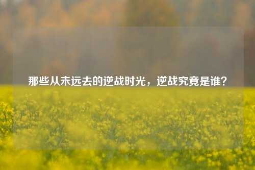 那些从未远去的逆战时光，逆战究竟是谁？