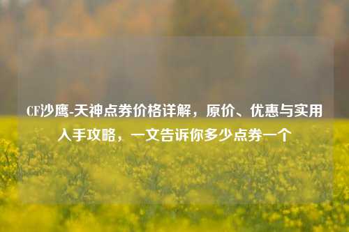CF沙鹰-天神点券价格详解，原价、优惠与实用入手攻略，一文告诉你多少点券一个