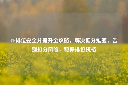 CF排位安全分提升全攻略，解决低分难题，告别扣分风险，稳保排位资格