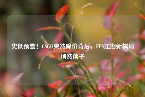史低预警！CSGO突然降价背后，FPS江湖新棋局悄然落子