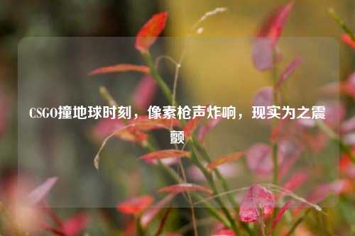CSGO撞地球时刻,像素枪声炸响,现实为之震颤