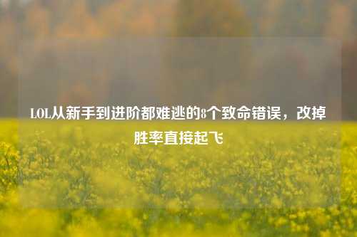 LOL从新手到进阶都难逃的8个致命错误，改掉胜率直接起飞