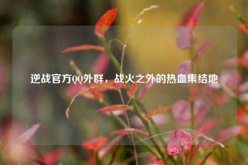 逆战官方QQ外群，战火之外的热血集结地
