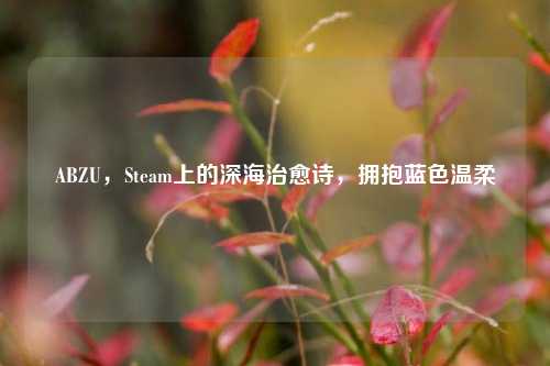 ABZU，Steam上的深海治愈诗，拥抱蓝色温柔