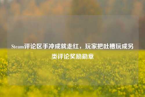 Steam评论区手冲成就走红，玩家把吐槽玩成另类评论奖励勋章