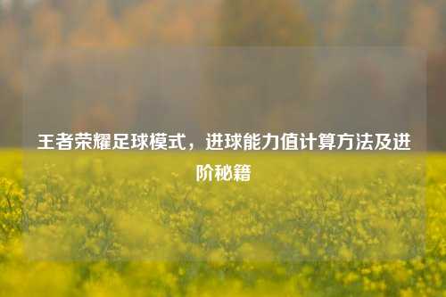 王者荣耀足球模式，进球能力值计算方法及进阶秘籍
