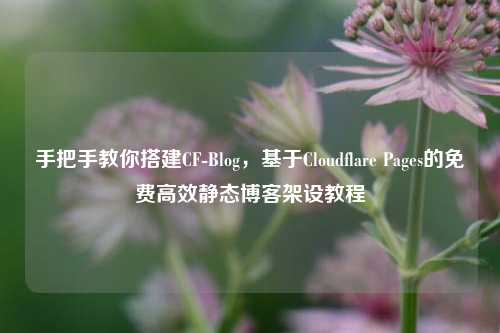 手把手教你搭建CF-Blog,基于Cloudflare Pages的免费高效静态博客架设教程