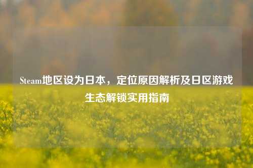Steam地区设为日本，定位原因解析及日区游戏生态解锁实用指南