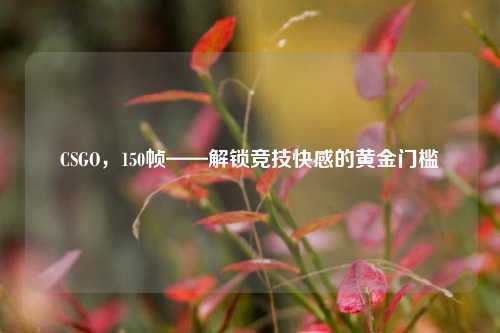 CSGO，150帧——解锁竞技快感的黄金门槛