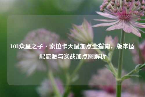 LOL众星之子·索拉卡天赋加点全指南，版本适配流派与实战加点图解析
