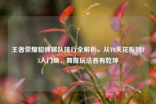 王者荣耀貂蝉梯队排行全解析，从T0天花板到T3入门级，舞姬玩法各有乾坤