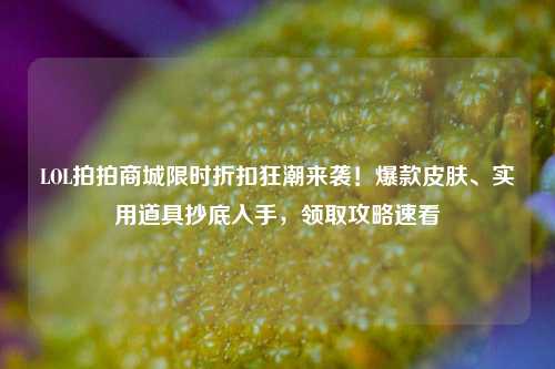 LOL拍拍商城限时折扣狂潮来袭！爆款皮肤、实用道具抄底入手，领取攻略速看