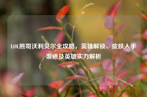 LOL熊哥沃利贝尔全攻略，英雄解锁、皮肤入手渠道及英雄实力解析