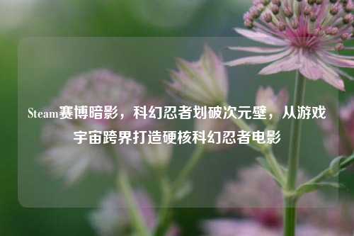Steam赛博暗影，科幻忍者划破次元壁，从游戏宇宙跨界打造硬核科幻忍者电影
