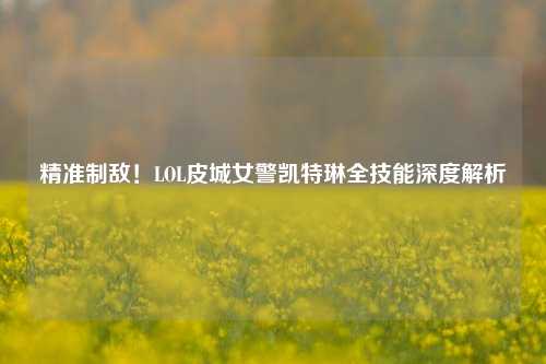 精准制敌！LOL皮城女警凯特琳全技能深度解析