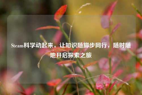 Steam科学动起来，让知识随脚步同行，随时随地开启探索之旅
