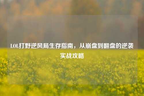 LOL打野逆风局生存指南,从崩盘到翻盘的逆袭实战攻略