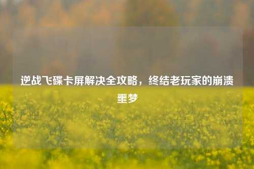 逆战飞碟卡屏解决全攻略,终结老玩家的崩溃噩梦