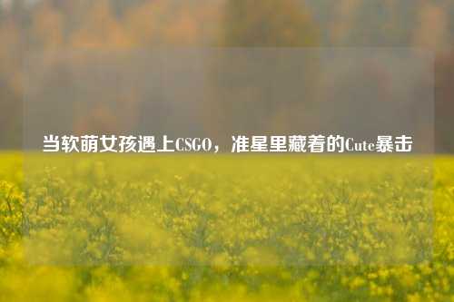 当软萌女孩遇上CSGO,准星里藏着的Cute暴击