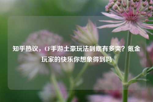 知乎热议,CF手游土豪玩法到底有多爽?氪金玩家的快乐你想象得到吗