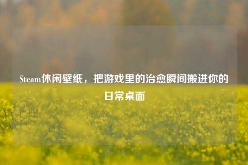 Steam休闲壁纸，把游戏里的治愈瞬间搬进你的日常桌面