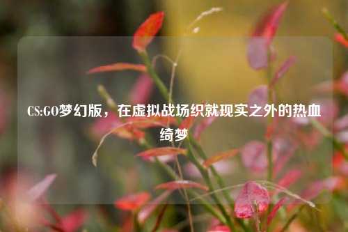 CS:GO梦幻版，在虚拟战场织就现实之外的热血绮梦