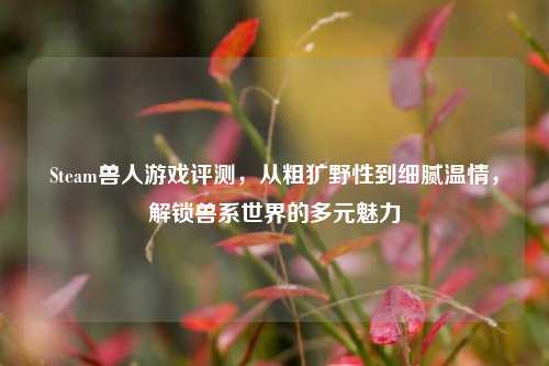 Steam兽人游戏评测，从粗犷野性到细腻温情，解锁兽系世界的多元魅力