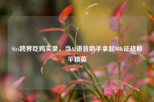 Siri跨界吃鸡实录，当AI语音助手拿起98K征战和平精英