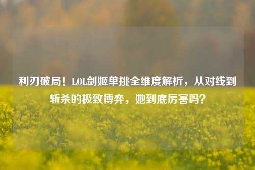 利刃破局！LOL剑姬单挑全维度解析，从对线到斩杀的极致博弈，她到底厉害吗？