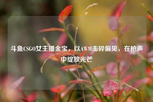 斗鱼CSGO女主播金宝，以AWM击碎偏见，在枪声中绽放光芒