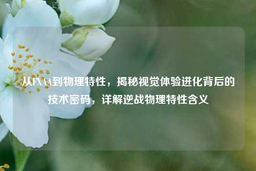 从FXAA到物理特性，揭秘视觉体验进化背后的技术密码，详解逆战物理特性含义