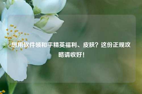 想用软件领和平精英福利、皮肤?这份正规攻略请收好!