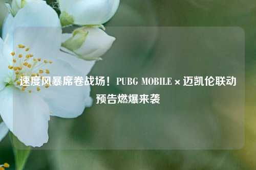 速度风暴席卷战场!PUBG MOBILE×迈凯伦联动预告燃爆来袭