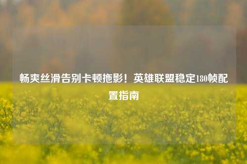 畅爽丝滑告别卡顿拖影！英雄联盟稳定180帧配置指南