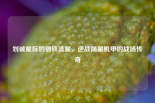 划破星际的钢铁流星，逆战陨星机甲的战场传奇