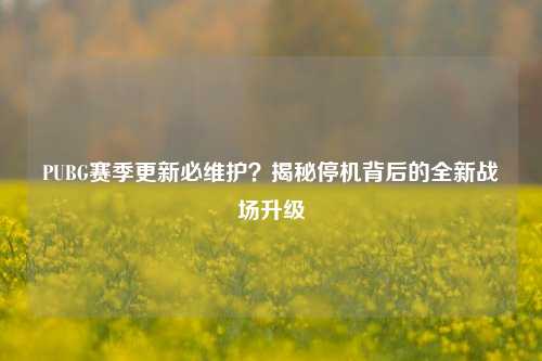 PUBG赛季更新必维护?揭秘停机背后的全新战场升级