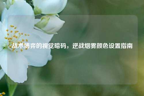 战术博弈的视觉暗码，逆战烟雾颜色设置指南