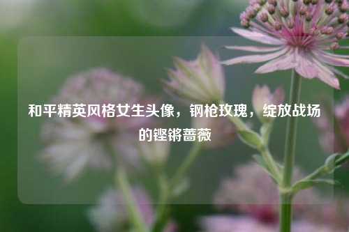 和平精英风格女生头像,钢枪玫瑰,绽放战场的铿锵蔷薇