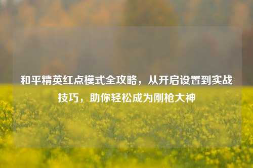 和平精英红点模式全攻略，从开启设置到实战技巧，助你轻松成为刚枪大神