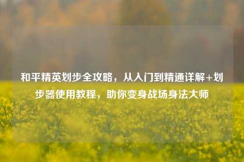 和平精英划步全攻略,从入门到精通详解+划步器使用教程,助你变身战场身法大师