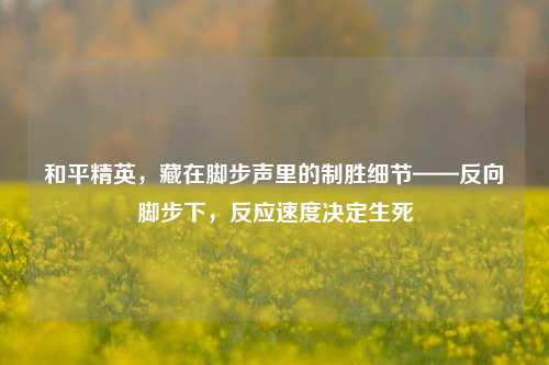 和平精英，藏在脚步声里的制胜细节——反向脚步下，反应速度决定生死