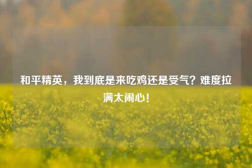 和平精英，我到底是来吃鸡还是受气？难度拉满太闹心！