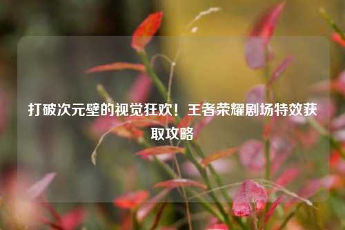 打破次元壁的视觉狂欢！王者荣耀剧场特效获取攻略