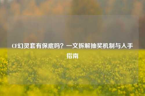 CF幻灵套有保底吗?一文拆解抽奖机制与入手指南