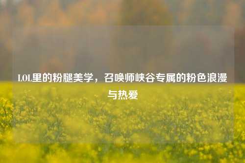 LOL里的粉腿美学，召唤师峡谷专属的粉色浪漫与热爱