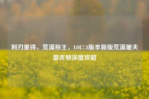 利刃重铸，荒漠称王，LOL7.8版本新版荒漠屠夫雷克顿深度攻略