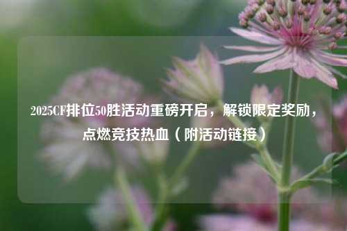 2025CF排位50胜活动重磅开启,解锁限定奖励,点燃竞技热血(附活动链接)