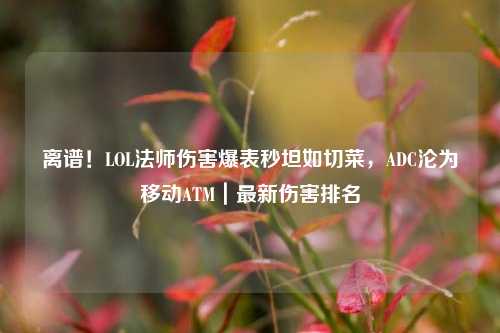 离谱!LOL法师伤害爆表秒坦如切菜,ADC沦为移动ATM|最新伤害排名