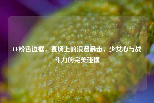 CF粉色边框，赛场上的浪漫暴击，少女心与战斗力的完美碰撞