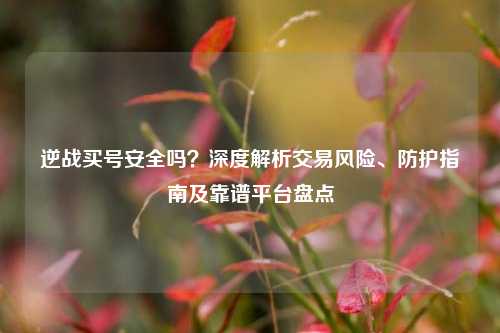 逆战买号安全吗?深度解析交易风险、防护指南及靠谱平台盘点